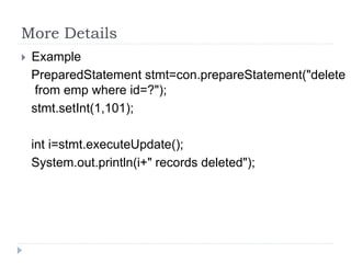 More Details
 Example
PreparedStatement stmt=con.prepareStatement("delete
from emp where id=?");
stmt.setInt(1,101);
int i=stmt.executeUpdate();
System.out.println(i+" records deleted");
 