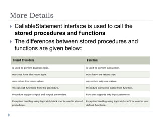 More Details
 CallableStatement interface is used to call the
stored procedures and functions
 The differences between stored procedures and
functions are given below:
 