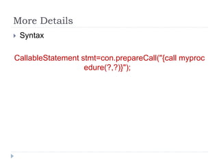More Details
 Syntax
CallableStatement stmt=con.prepareCall("{call myproc
edure(?,?)}");
 
