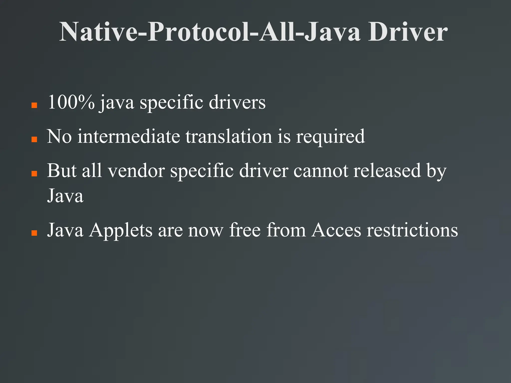 Native-Protocol-All-Java Driver
 100% java specific drivers
 No intermediate translation is required
 But all vendor specific driver cannot released by
Java
 Java Applets are now free from Acces restrictions
 