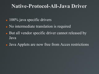 Native-Protocol-All-Java Driver
 100% java specific drivers
 No intermediate translation is required
 But all vendor specific driver cannot released by
Java
 Java Applets are now free from Acces restrictions
 
