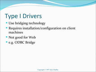 Type I Drivers
 Use bridging technology
 Requires installation/configuration on client
  machines
 Not good for Web
 e.g. ODBC Bridge




                     Copyright © 1997 Alex Chaffee
 