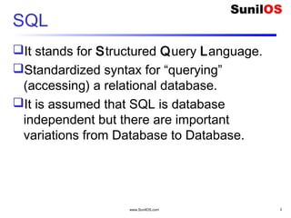 www.SunilOS.com 2
SQL
It stands for Structured Query Language.
Standardized syntax for “querying”
(accessing) a relational database.
It is assumed that SQL is database
independent but there are important
variations from Database to Database.
 