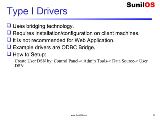 www.SunilOS.com 30
Type I Drivers
 Uses bridging technology.
 Requires installation/configuration on client machines.
 It is not recommended for Web Application.
 Example drivers are ODBC Bridge.
 How to Setup:
Create User DSN by: Control Panel-> Admin Tools-> Data Source-> User
DSN.
 