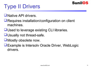 www.SunilOS.com 31
Type II Drivers
Native API drivers.
Requires installation/configuration on client
machines.
Used to leverage existing CLI libraries.
Usually not thread-safe.
Mostly obsolete now.
Example is Intersolv Oracle Driver, WebLogic
drivers.
 