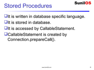 www.SunilOS.com 38
Stored Procedures
It is written in database specific language.
It is stored in database.
It is accessed by CallableStatement.
CallableStatement is created by
Connection.prepareCall().
 