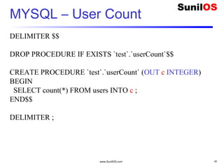 www.SunilOS.com 40
MYSQL – User Count
DELIMITER $$
DROP PROCEDURE IF EXISTS `test`.`userCount`$$
CREATE PROCEDURE `test`.`userCount` (OUT c INTEGER)
BEGIN
SELECT count(*) FROM users INTO c ;
END$$
DELIMITER ;
 