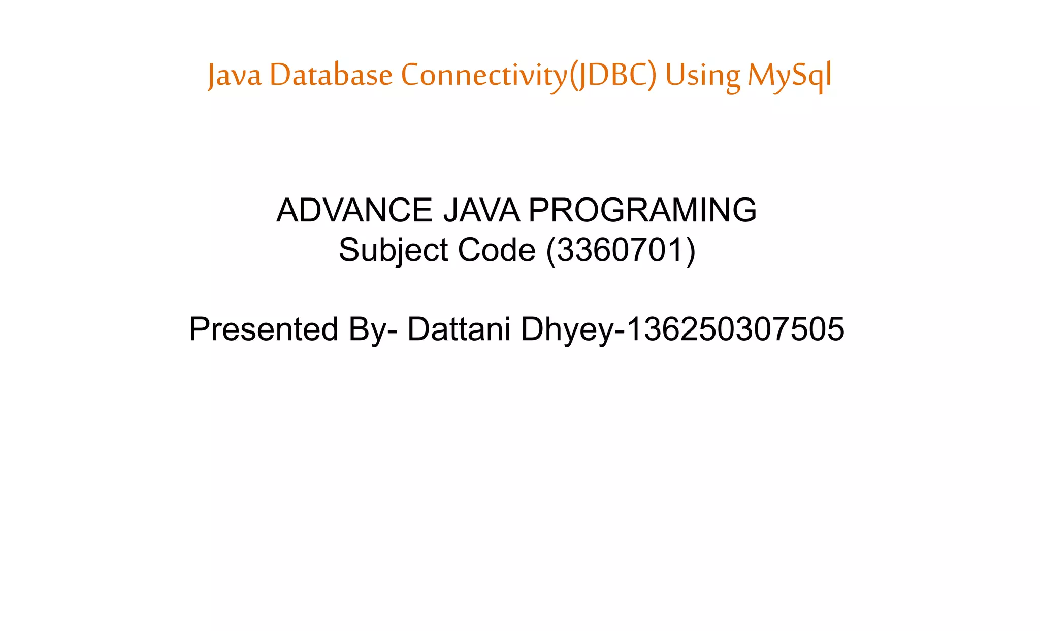Java Database Connectivity(JDBC) UsingMySql
ADVANCE JAVA PROGRAMING
Subject Code (3360701)
Presented By- Dattani Dhyey-136250307505
 