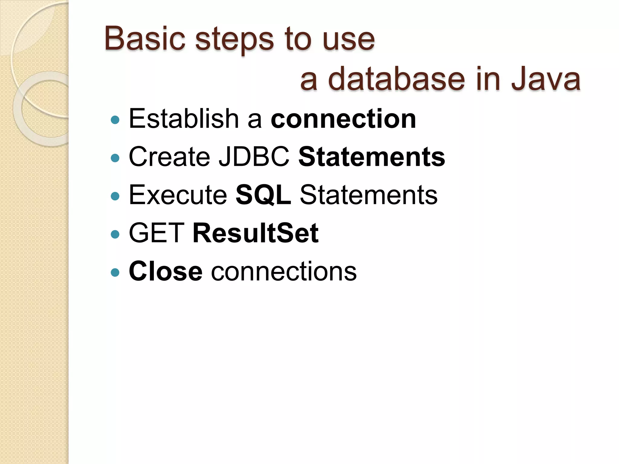 Basic steps to use
a database in Java
 Establish a connection
 Create JDBC Statements
 Execute SQL Statements
 GET ResultSet
 Close connections
 