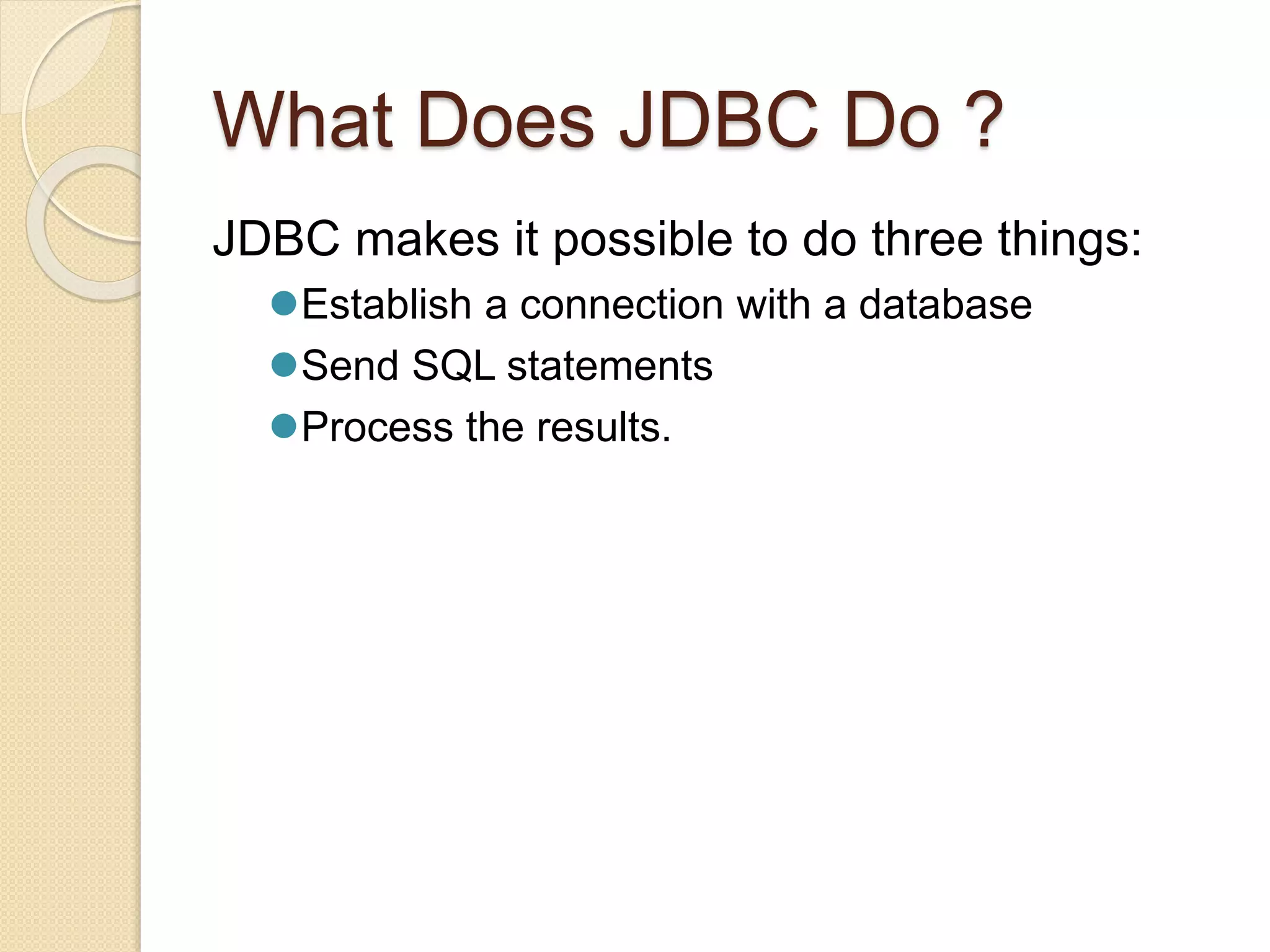 What Does JDBC Do ?
JDBC makes it possible to do three things:
Establish a connection with a database
Send SQL statements
Process the results.
 