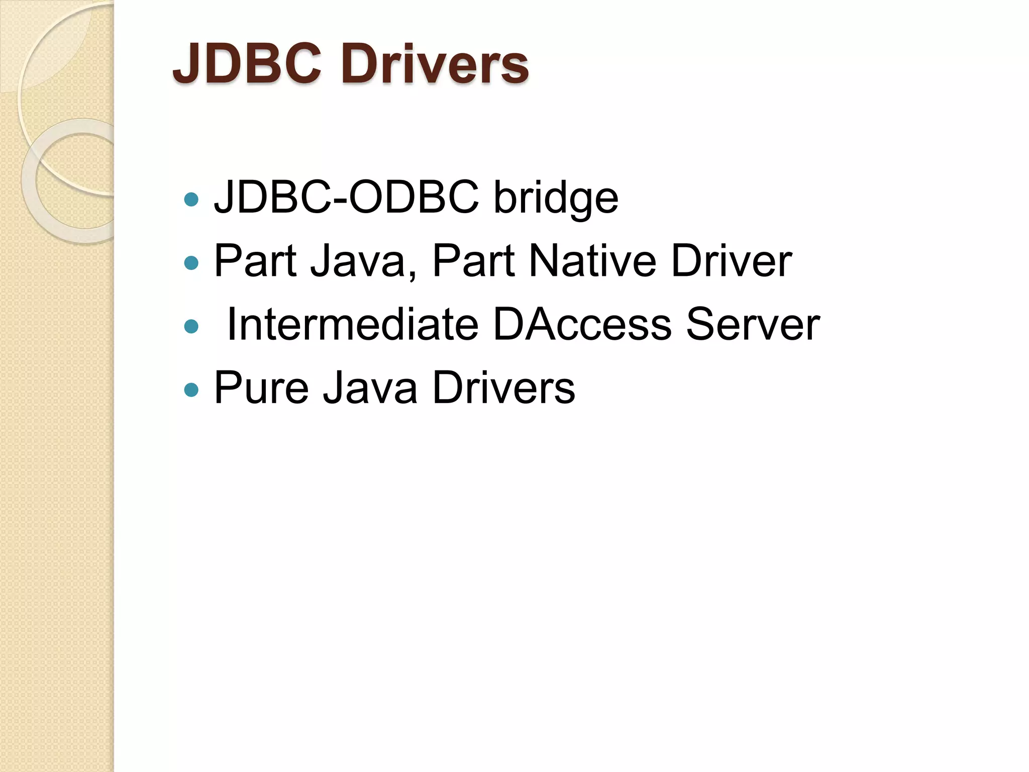 JDBC Drivers
 JDBC-ODBC bridge
 Part Java, Part Native Driver
 Intermediate DAccess Server
 Pure Java Drivers
 