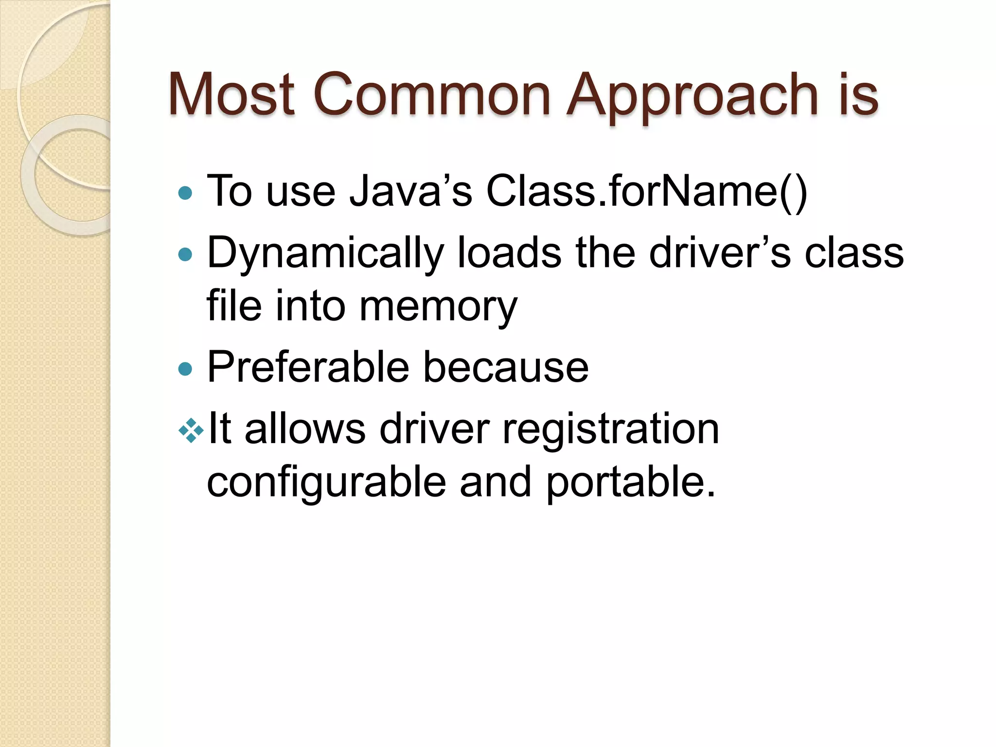 Most Common Approach is
 To use Java’s Class.forName()
 Dynamically loads the driver’s class
file into memory
 Preferable because
It allows driver registration
configurable and portable.
 