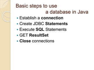 Basic steps to use
a database in Java
 Establish a connection
 Create JDBC Statements
 Execute SQL Statements
 GET ResultSet
 Close connections
 