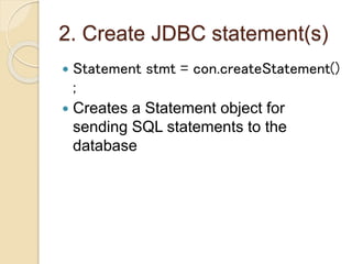 2. Create JDBC statement(s)
 Statement stmt = con.createStatement()
;
 Creates a Statement object for
sending SQL statements to the
database
 