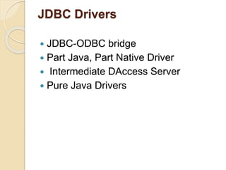 JDBC Drivers
 JDBC-ODBC bridge
 Part Java, Part Native Driver
 Intermediate DAccess Server
 Pure Java Drivers
 