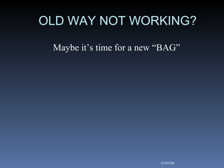 OLD WAY NOT WORKING?

 Maybe it’s time for a new “BAG”




                           07/07/09
 