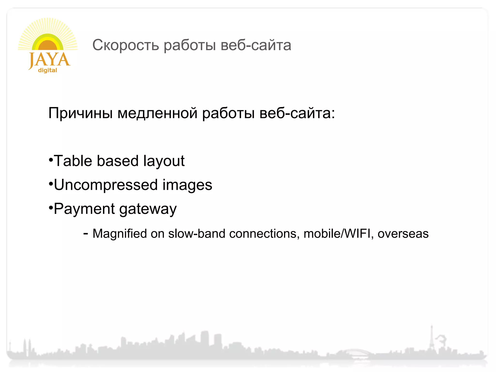 Скорость работы веб-сайта



Причины медленной работы веб-сайта:


•Table based layout
•Uncompressed images
•Payment gateway
    - Magnified on slow-band connections, mobile/WIFI, overseas
 