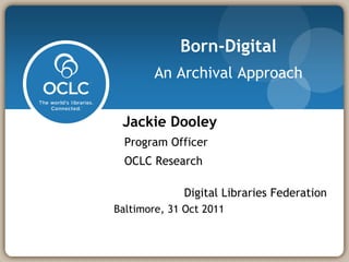 Born-Digital
        An Archival Approach


 Jackie Dooley
  Program Officer
  OCLC Research

             Digital Libraries Federation
Baltimore, 31 Oct 2011
 