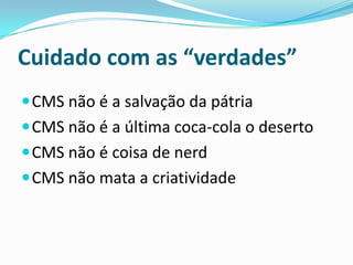 Quem é o usuário final da ferramentaO meu site CMS será amigável para os motores de busca?O CMS oferece a melhor plataforma para desenvolver os sites com todas as exigências de SEO.A disposição do HTML é bem formada e sem tabelas que facilitam a leitura dos crawlers (programa de pesquisa na World Wide Web).Os URL's podem ser do tipo www.oseusite.com/nomedoconteudo.html, sendo assim são extremamente amigáveis dos motores de busca.As palavras chave 'Meta tags' podem ser definidos a um nível global (através do local) e também no nível da página.