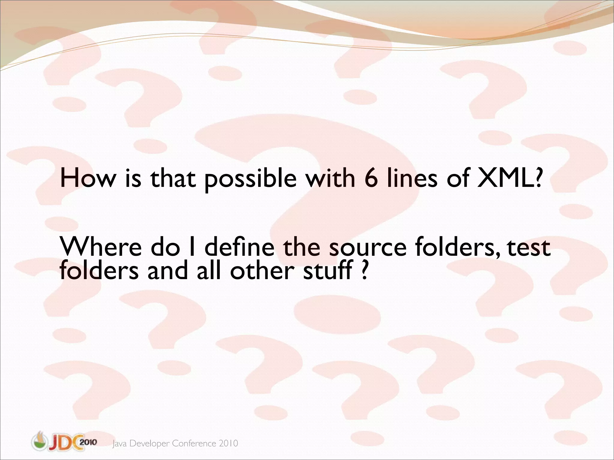 How is that possible with 6 lines of XML?

Where do I deﬁne the source folders, test
folders and all other stuff ?




    Java Developer Conference 2010
 