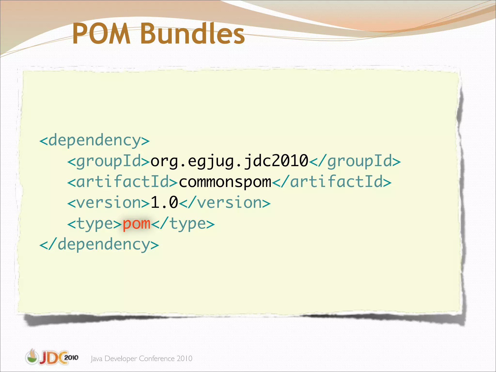 POM Bundles


	 <dependency>
	    <groupId>org.egjug.jdc2010</groupId>
	    <artifactId>commonspom</artifactId>
	    <version>1.0</version>
	    <type>pom</type>
	 </dependency>




        Java Developer Conference 2010
 