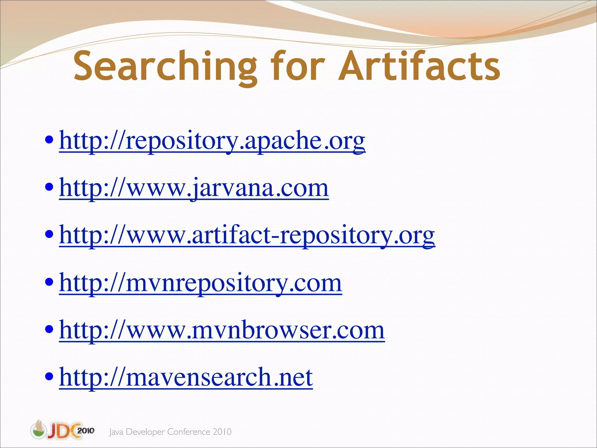 Searching for Artifacts
• http://repository.apache.org
• http://www.jarvana.com
• http://www.artifact-repository.org
• http://mvnrepository.com
• http://www.mvnbrowser.com
• http://mavensearch.net
      Java Developer Conference 2010
 