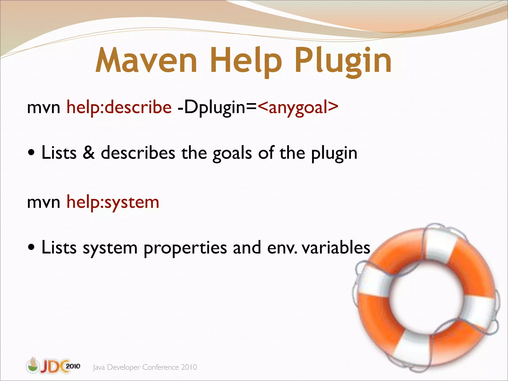 Maven Help Plugin
mvn help:describe -Dplugin=<anygoal>

• Lists & describes the goals of the plugin
mvn help:system

• Lists system properties and env. variables



        Java Developer Conference 2010
 