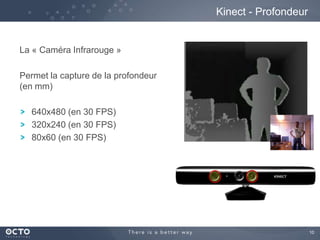 10
La « Caméra Infrarouge »
Permet la capture de la profondeur
(en mm)
640x480 (en 30 FPS)
320x240 (en 30 FPS)
80x60 (en 30 FPS)
Kinect - Profondeur
 
