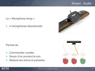 12
Le « Microphone Array »
4 microphones directionnels
Permet de:
Commandes vocales
Savoir d’où provient le son.
Réduire les échos et parasites
Kinect - Audio
 