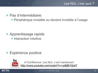 25
Pas d’intermédiaire:
Périphérique invisible ou devient invisible à l’usage
Apprentissage rapide
Interaction intuitive
Expérience positive
Les NUI, c’est quoi ?
cf Conférence: Les NUI, c’est maintenant
http://www.youtube.com/watch?v=vpBjBi1QaIY
 