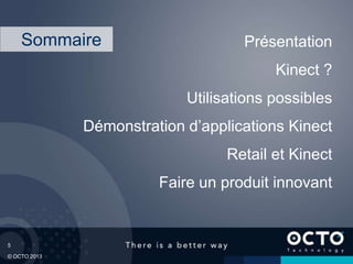 5
© OCTO 2013
Présentation
Kinect ?
Utilisations possibles
Démonstration d’applications Kinect
Retail et Kinect
Faire un produit innovant
Sommaire
 