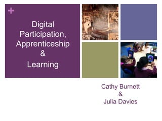 +
        Digital
     Participation,
    Apprenticeship
           &
      Learning

                      Cathy Burnett
                            &
                      Julia Davies
 