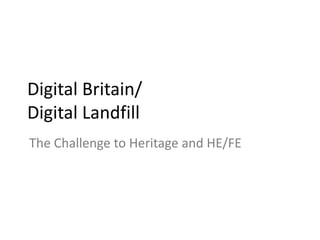 Digital Britain/Digital Landfill The Challenge to Heritage and HE/FE 
