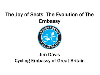 The Joy of Sects: The Evolution of The
              Embassy




             Jim Davis
   Cycling Embassy of Great Britain
 