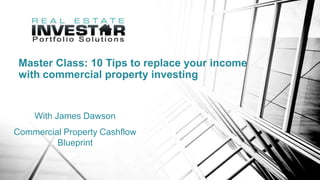 Master Class: 10 Tips to replace your income
with commercial property investing
With James Dawson
Commercial Property Cashflow
Blueprint
 