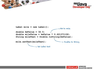 Label mile = new Label();

KM to mile

double kmValue = 32.5;
double mileValue = kmValue * 0.621371192;
String mileText = Double.toString(kmValue);
mile.setText(mileText);
Set Label text

Double to String

 