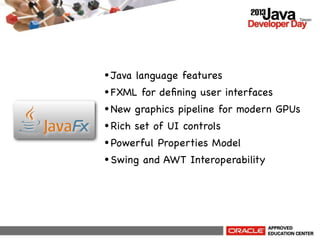 • Java language features
• FXML for deﬁning user interfaces
• New graphics pipeline for modern GPUs
• Rich set of UI controls
• Powerful Properties Model
• Swing and AWT Interoperability

 