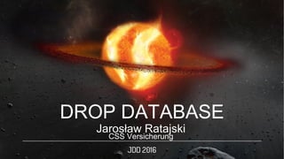 Jarosław Ratajski
CSS Versicherung
DROP DATABASE
 