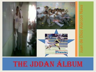 The JDDAN Álbum
                  Juan de Dios Alarcon Nava
 