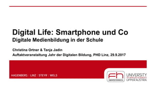 Digital Life: Smartphone und Co
Digitale Medienbildung in der Schule
Christina Ortner & Tanja Jadin
Auftaktveranstaltung Jahr der Digitalen Bildung, PHD Linz, 29.9.2017
 