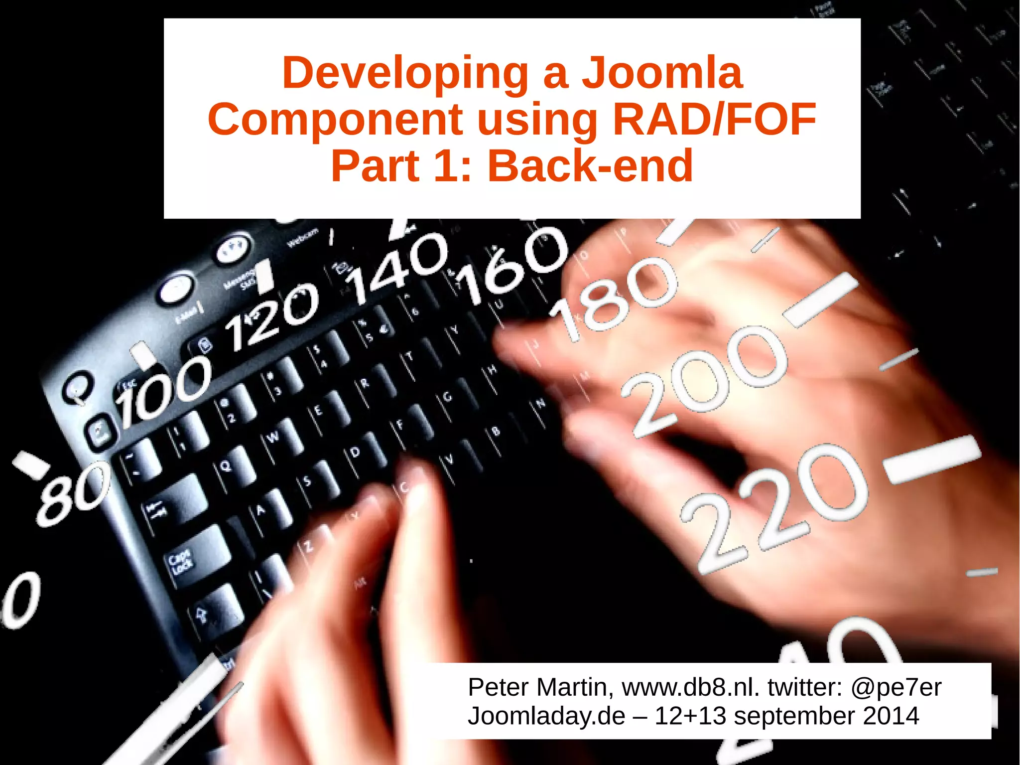 Developing a Joomla 
Component using RAD/FOF 
Part 1: Back-end 
Peter Martin, www.db8.nl. twitter: @pe7er 
Joomladay.de – 12+13 september 2014 
 