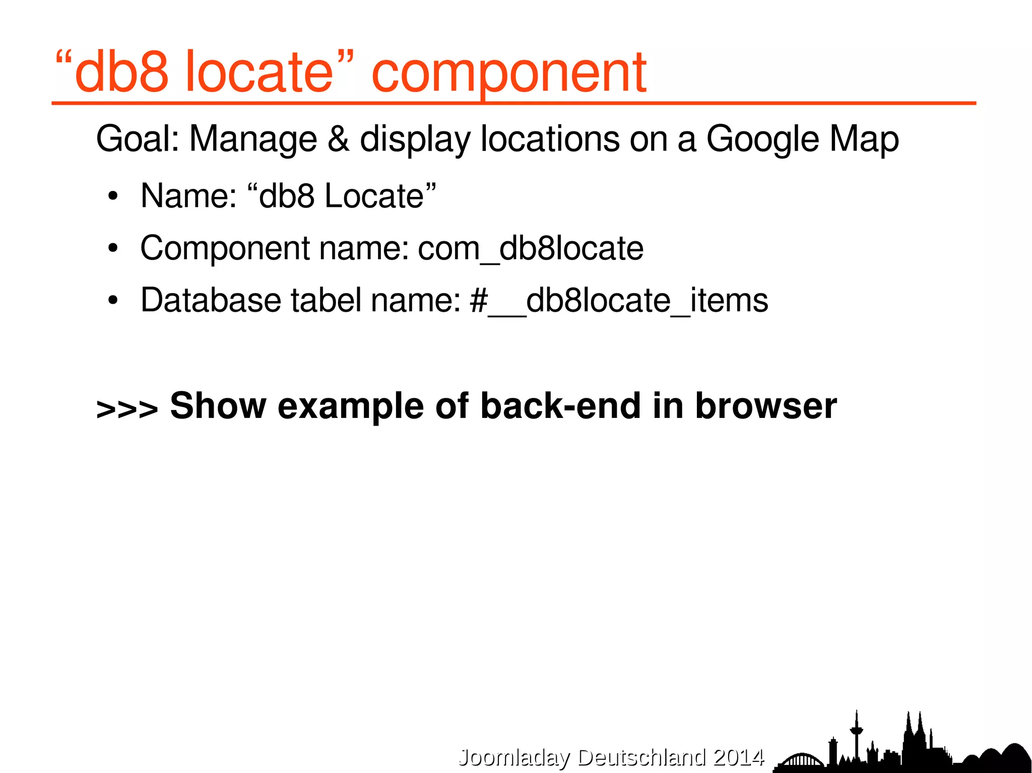 “db8 locate” component 
Goal: Manage & display locations on a Google Map 
● Name: “db8 Locate” 
● Component name: com_db8locate 
● Database tabel name: #__db8locate_items 
>>> Show example of back-end in browser 
JJoooommllaaddaayy DDeeuuttsscchhllaanndd 22001144 
 