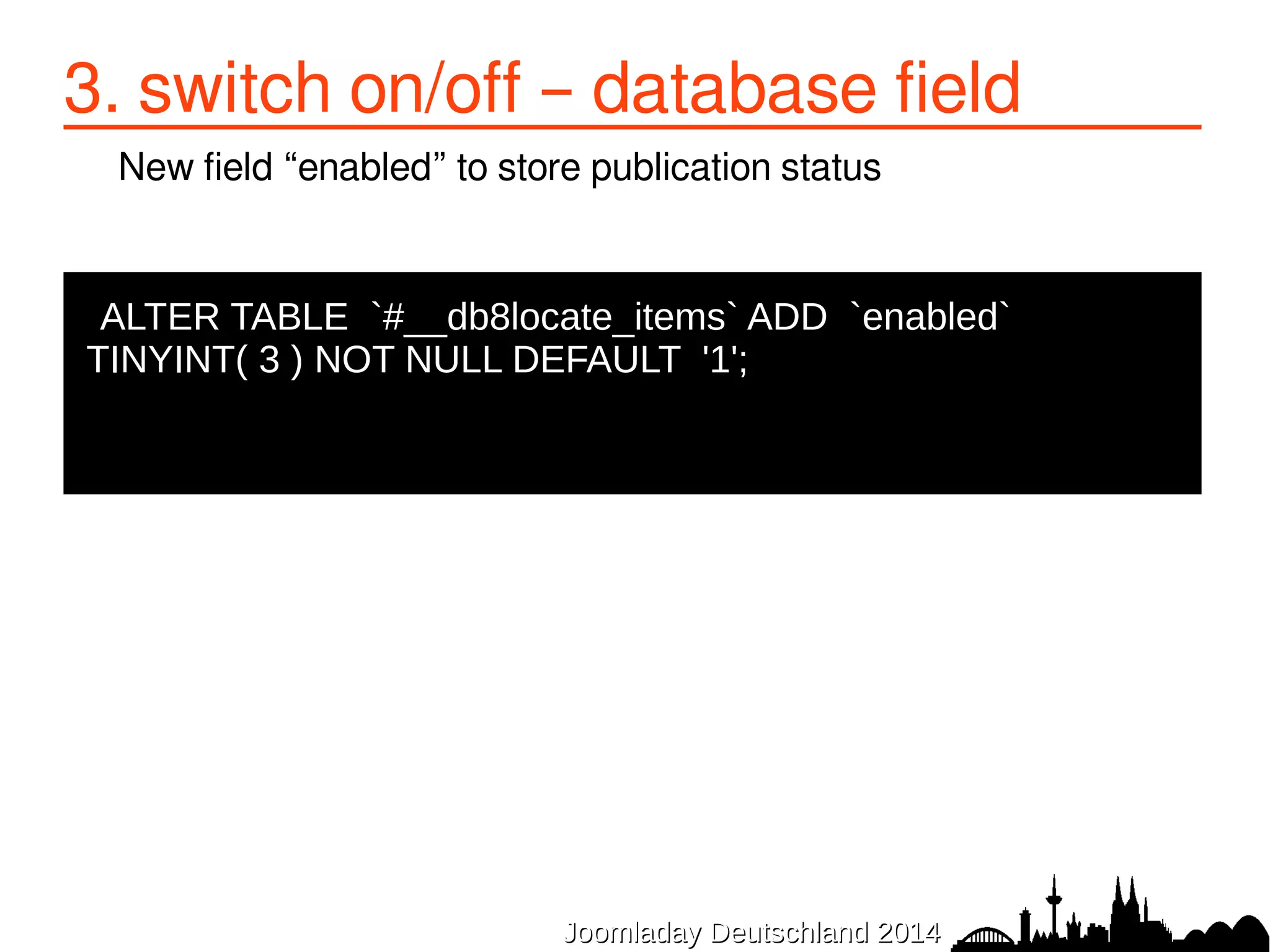 3. switch on/off – database field 
New field “enabled” to store publication status 
ALTER TABLE `#__db8locate_items` ADD `enabled` 
TINYINT( 3 ) NOT NULL DEFAULT '1'; 
JJoooommllaaddaayy DDeeuuttsscchhllaanndd 22001144 
 