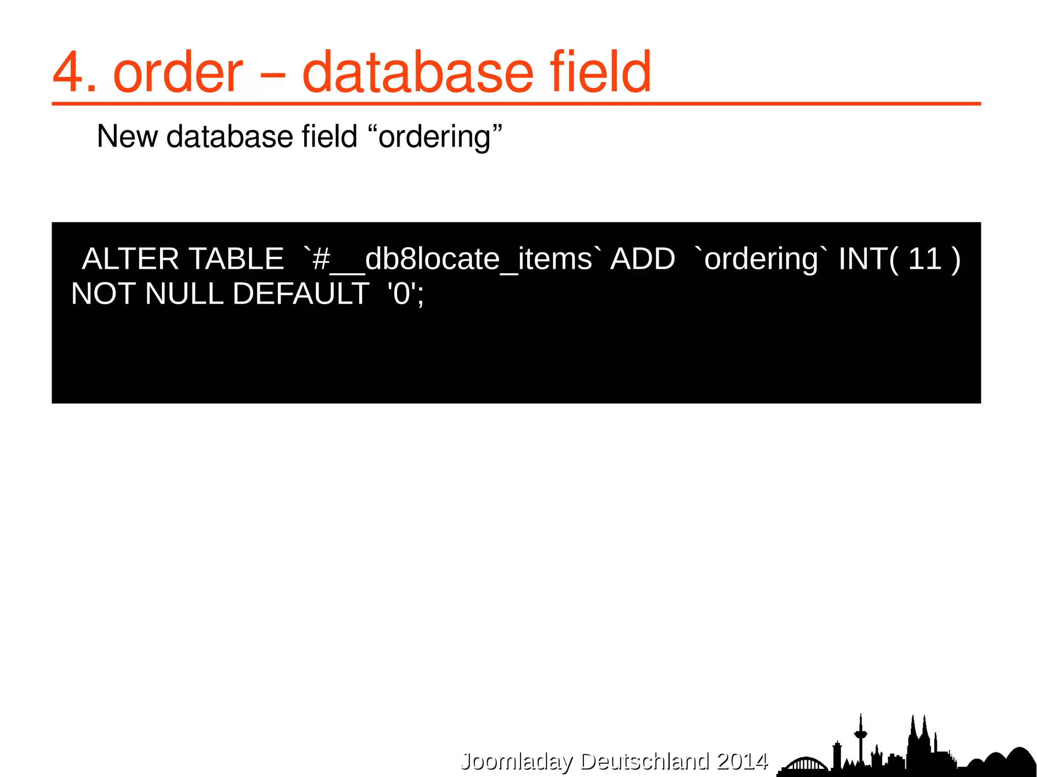4. order – database field 
New database field “ordering” 
ALTER TABLE `#__db8locate_items` ADD `ordering` INT( 11 ) 
NOT NULL DEFAULT '0'; 
JJoooommllaaddaayy DDeeuuttsscchhllaanndd 22001144 
 