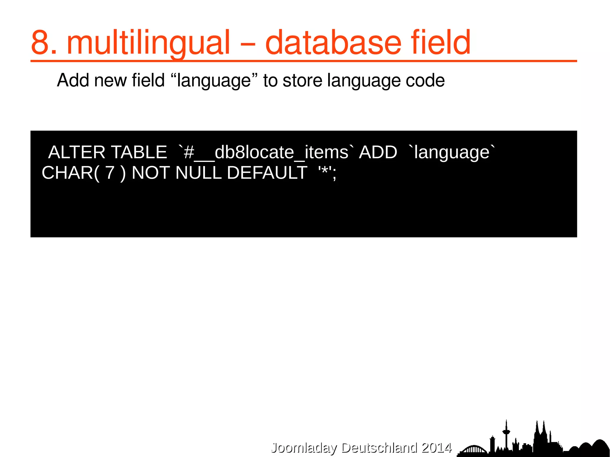 8. multilingual – database field 
Add new field “language” to store language code 
ALTER TABLE `#__db8locate_items` ADD `language` 
CHAR( 7 ) NOT NULL DEFAULT '*'; 
JJoooommllaaddaayy DDeeuuttsscchhllaanndd 22001144 
 
