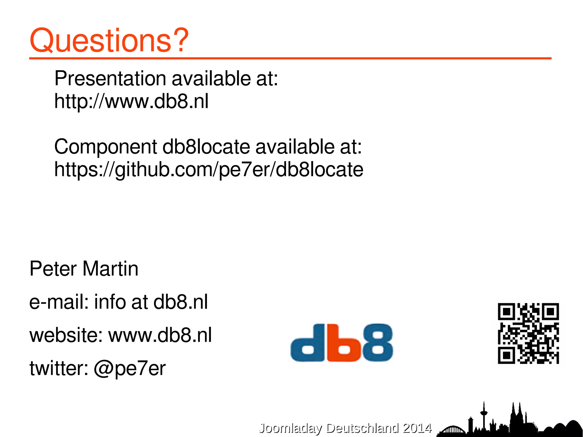 Questions? 
Presentation available at: 
http://www.db8.nl 
Component db8locate available at: 
https://github.com/pe7er/db8locate 
JJoooommllaaddaayy DDeeuuttsscchhllaanndd 22001144 
Peter Martin 
e-mail: info at db8.nl 
website: www.db8.nl 
twitter: @pe7er 
 
