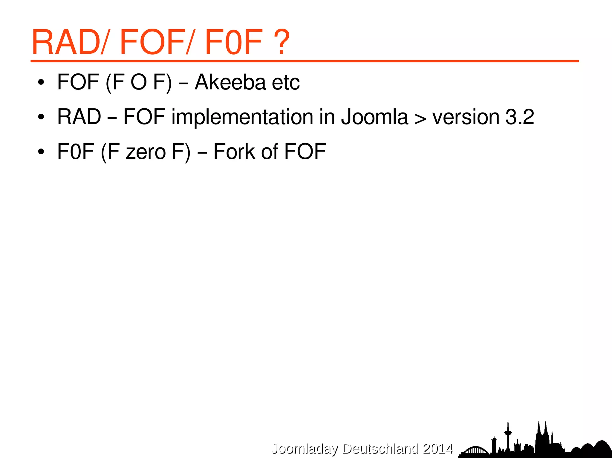 RAD/ FOF/ F0F ? 
● FOF (F O F) – Akeeba etc 
● RAD – FOF implementation in Joomla > version 3.2 
● F0F (F zero F) – Fork of FOF 
JJoooommllaaddaayy DDeeuuttsscchhllaanndd 22001144 
 