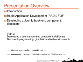 Presentation Overview 
a)Introduction 
b)Rapid Application Development (RAD) / FOF 
c)Developing a Joomla back-end compone...