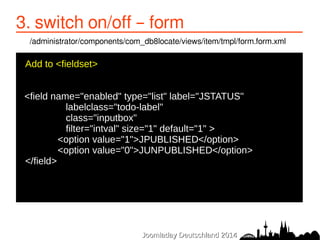 3. switch on/off – form 
/administrator/components/com_db8locate/views/item/tmpl/form.form.xml 
Add to <fieldset> 
● 
<fie...