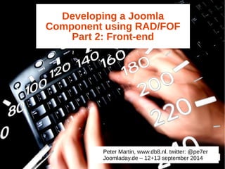 Developing a Joomla 
Component using RAD/FOF 
Part 2: Front-end 
Peter Martin, www.db8.nl. twitter: @pe7er 
Joomladay.de – 12+13 september 2014 
 